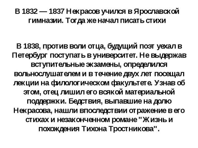 В 1832 — 1837 Некрасов учился в Ярославской гимназии. Тогда же начал писать стихи В 1838, против воли отца, будущий поэт уехал в Петербург поступать в университет. Не выдержав вступительные экзамены, определился вольнослушателем и в течение двух лет…