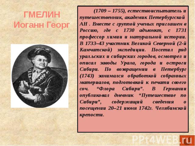 ГМЕЛИН Иоганн Георг (1709 – 1755), естествоиспытатель и путешественник, академик Петербургской АН . Вместе с группой ученых приглашен в Россию, где с 1730 адъюнкт, с 1731 профессор химии и натуральной истории. В 1733–43 участник Великой Северной (2-…