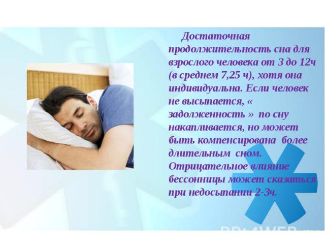 Достаточная продолжительность сна для взрослого человека от 3 до 12ч (в среднем 7,25 ч), хотя она индивидуальна. Если человек не высыпается, « задолженность » по сну накапливается, но может быть компенсирована более длительным сном. Отрицательное вл…