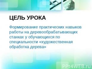 ЦЕЛЬ УРОКА Формирование практических навыков работы на деревообрабатывающих стан