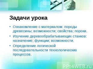 Задачи урока Ознакомление с материалом: породы древесины; возможности; свойства;