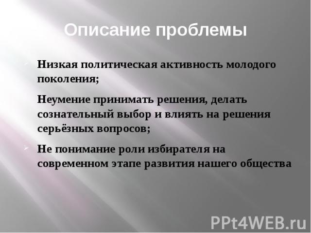 Описание проблемы Низкая политическая активность молодого поколения;Неумение принимать решения, делать сознательный выбор и влиять на решения серьёзных вопросов;Не понимание роли избирателя на современном этапе развития нашего общества