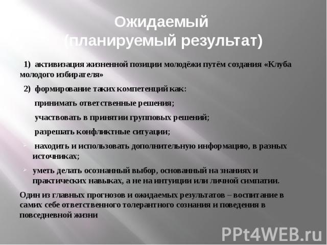 Ожидаемый (планируемый результат) 1) активизация жизненной позиции молодёжи путём создания «Клуба молодого избирателя» 2) формирование таких компетенций как: принимать ответственные решения; участвовать в принятии групповых решений; разрешать конфли…