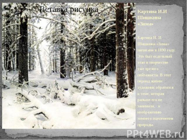 Картина И.И Шишкина «Зима» Картина И. И. Шишкина «Зима» написана в 1890 году. Это был отдельный этап в творчестве уже зрелого пейзажиста. В этот период жизни художник обратился к теме, которая раньше его не занимала, - к изображению зимнего оцепенен…
