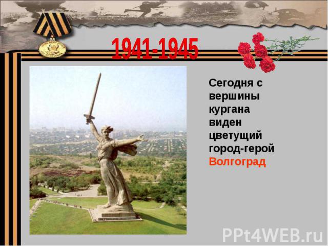 1941-1945Сегодня с вершины кургана виден цветущий город-герой Волгоград