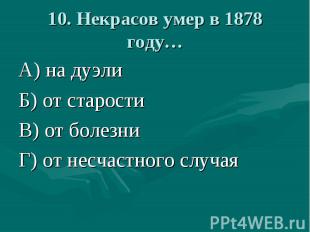 10. Некрасов умер в 1878 году… А) на дуэлиБ) от старостиВ) от болезниГ) от несча