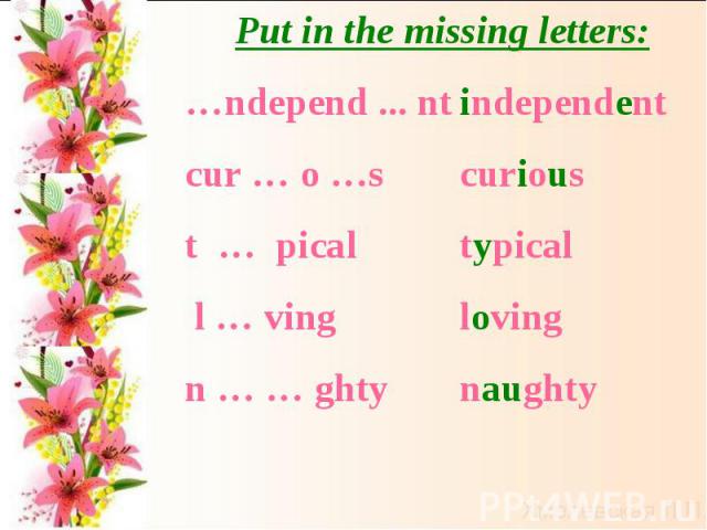 Put in the missing letters:…ndepend ... nt cur … o …s t … pical l … ving n … … ghtyindependentcurioustypicallovingnaughty
