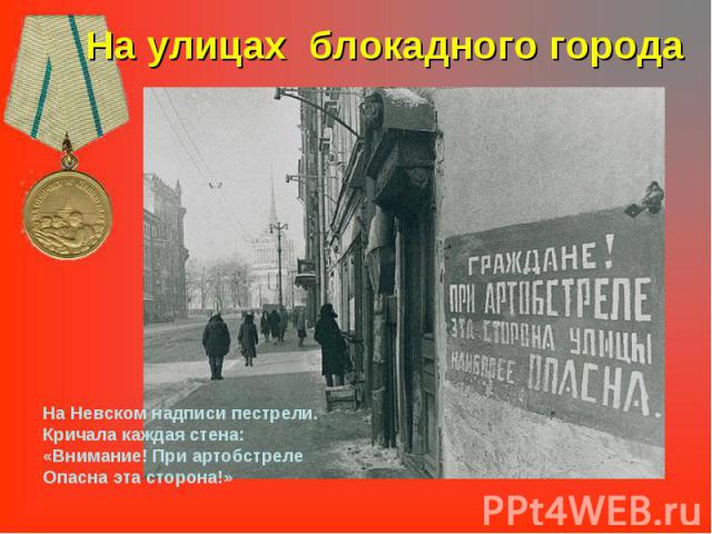 На улицах блокадного города На Невском надписи пестрели.Кричала каждая стена:«Внимание! При артобстрелеОпасна эта сторона!»