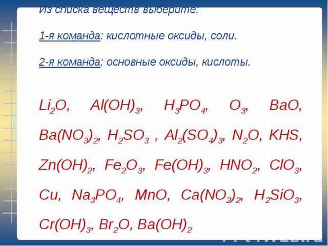 Из списка веществ выберите:1-я команда: кислотные оксиды, соли.2-я команда: основные оксиды, кислоты.Li2O, Al(OH)3, H3PO4, O3, BaO, Ba(NO3)2, H2SO3 , Al2(SO4)3, N2O, KHS, Zn(OH)2, Fe2O3, Fe(OH)3, HNO2, ClO3, Cu, Na3PO4, MnO, Ca(NO2)2, H2SiO3, Cr(OH)…