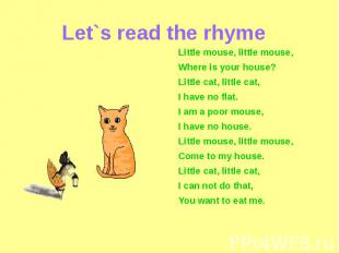 Let`s read the rhyme Little mouse, little mouse,Where is your house?Little cat,