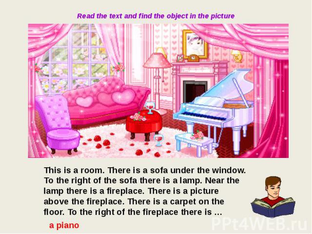 Read the text and find the object in the picture This is a room. There is a sofa under the window. To the right of the sofa there is a lamp. Near the lamp there is a fireplace. There is a picture above the fireplace. There is a carpet on the floor. …