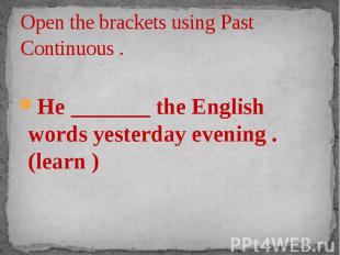 Open the brackets using Past Continuous . He _______ the English words yesterday