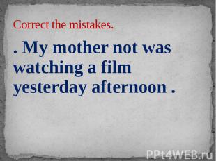 Correct the mistakes. . My mother not was watching a film yesterday afternoon .