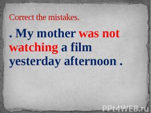 Correct the mistakes. . My mother was not watching a film yesterday afternoon .