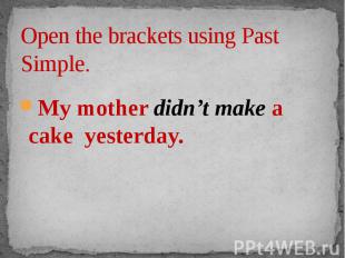 Open the brackets using Past Simple. My mother didn’t make a cake yesterday.