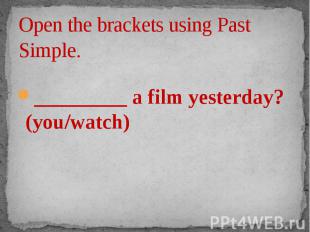 Open the brackets using Past Simple. _________ a film yesterday? (you/watch)