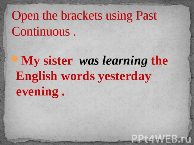 Open the brackets using Past Continuous . My sister was learning the English words yesterday evening .