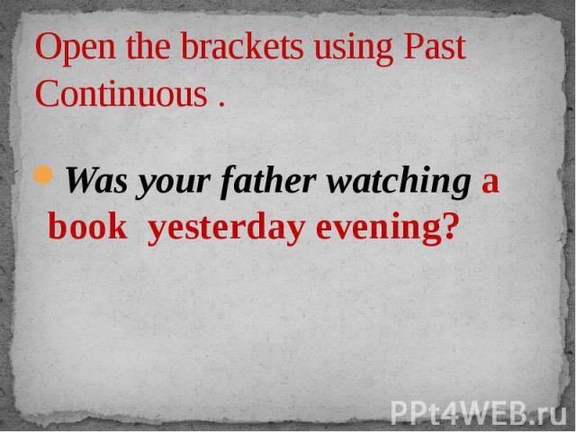 Open the brackets using Past Continuous . Was your father watching a book yesterday evening?