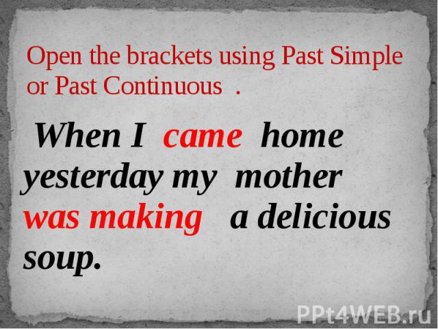 Open the brackets using Past Simple or Past Continuous . When I came home yesterday my mother was making a delicious soup.