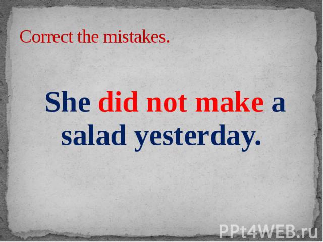 Correct the mistakes. She did not make a salad yesterday.