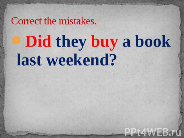 Correct the mistakes. Did they buy a book last weekend?