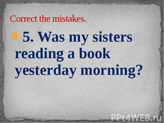 Correct the mistakes. 5. Was my sisters reading a book yesterday morning?