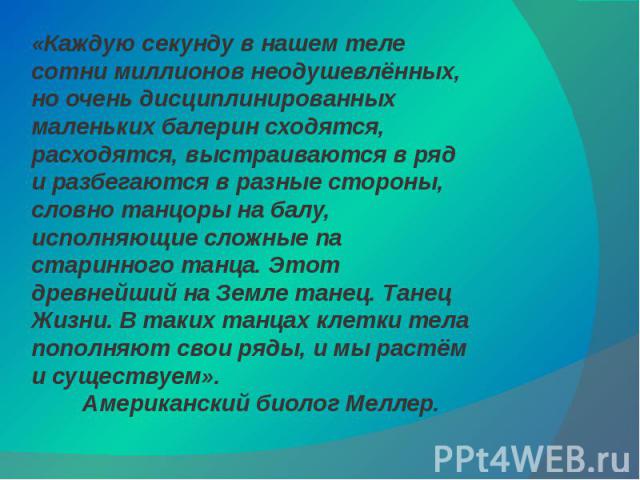 «Каждую секунду в нашем теле сотни миллионов неодушевлённых, но очень дисциплинированных маленьких балерин сходятся, расходятся, выстраиваются в ряд и разбегаются в разные стороны, словно танцоры на балу, исполняющие сложные па старинного танца. Это…