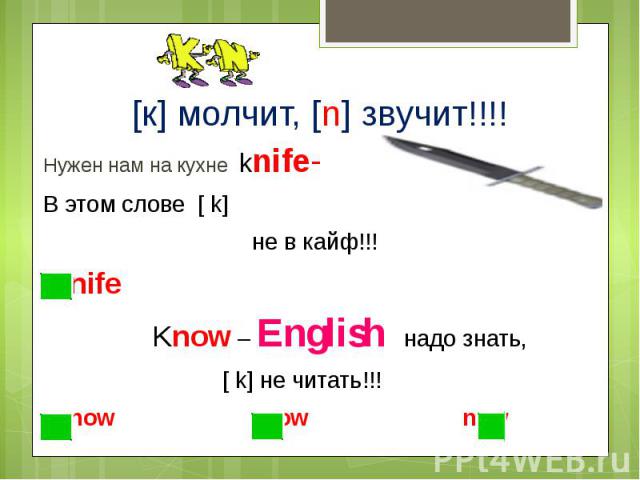 [к] молчит, [n] звучит!!!! Нужен нам на кухне knife-В этом слове [ k] не в кайф!!! nife Know – English надо знать, [ k] не читать!!! now now now