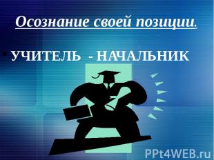 Осознание своей позиции. УЧИТЕЛЬ - НАЧАЛЬНИК