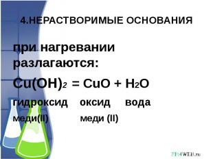 4.НЕРАСТВОРИМЫЕ ОСНОВАНИЯ при нагревании разлагаются:Cu(OH)2 = CuO + H2O гидрокс