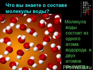 Что вы знаете о составе молекулы воды? Молекула воды состоит из одного атома вод