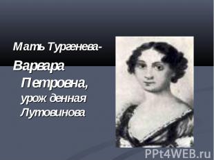 Мать Тургенева-Варвара Петровна, урожденная Лутовинова