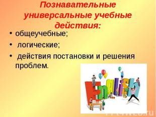 Познавательные универсальные учебные действия : общеучебные; логические; действи