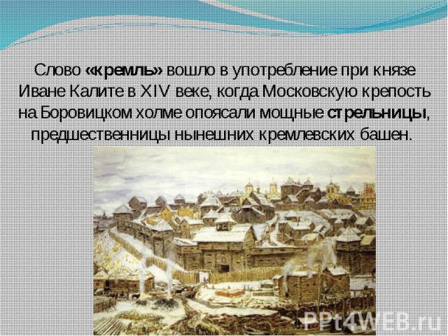 Слово «кремль» вошло в употребление при князе Иване Калите в XIV веке, когда Московскую крепость на Боровицком холме опоясали мощные стрельницы, предшественницы нынешних кремлевских башен.