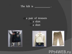 The kilt is ___________ .a pair of trousersa skirta shirt