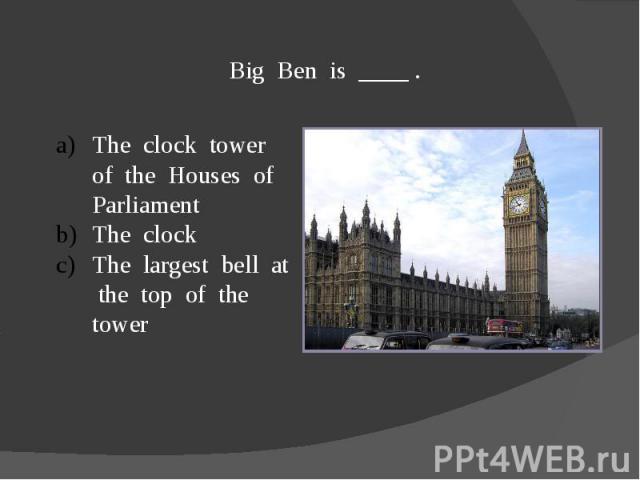 Big Ben is ____ .The clock tower of the Houses of ParliamentThe clockThe largest bell at the top of the tower