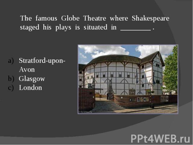 The famous Globe Theatre where Shakespeare staged his plays is situated in ________ .Stratford-upon-AvonGlasgowLondon