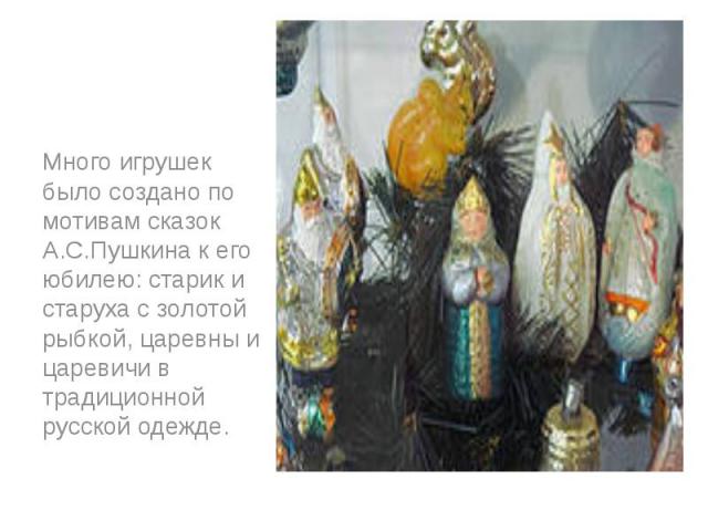 Много игрушек было создано по мотивам сказок А.С.Пушкина к его юбилею: старик и старуха с золотой рыбкой, царевны и царевичи в традиционной русской одежде.