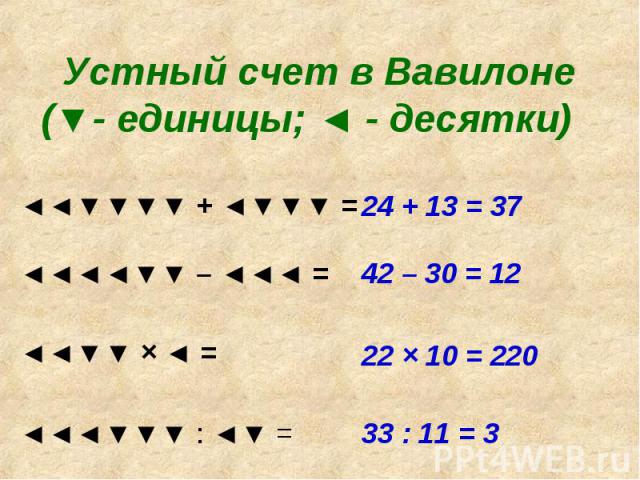 Устный счет в Вавилоне (▼- единицы; ◄ - десятки)◄◄▼▼▼▼ + ◄▼▼▼ =◄◄◄◄▼▼ – ◄◄◄ =◄◄▼▼ × ◄ = ◄◄◄▼▼▼ : ◄▼ =