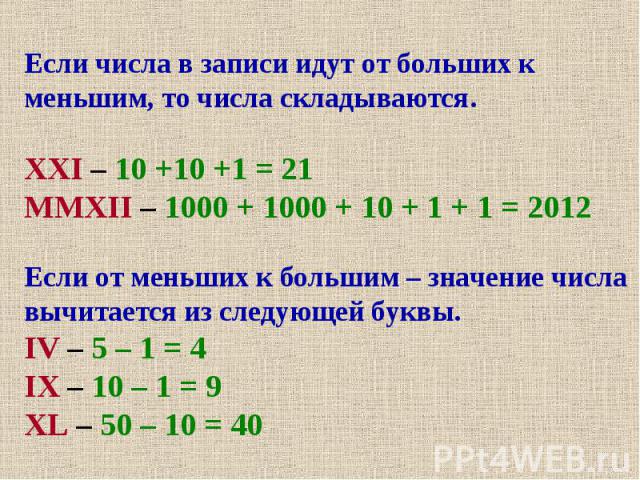 Если числа в записи идут от больших к меньшим, то числа складываются.XXI – 10 +10 +1 = 21 MMXII – 1000 + 1000 + 10 + 1 + 1 = 2012Если от меньших к большим – значение числа вычитается из следующей буквы.IV – 5 – 1 = 4IX – 10 – 1 = 9XL – 50 – 10 = 40