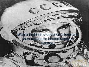 With a flight time of about 1 hour and 48 min,Gagarin landed safely in Siberia.
