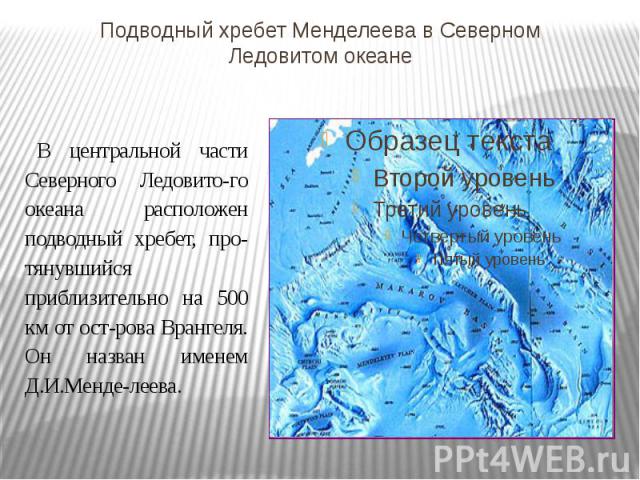 Подводный хребет Менделеева в Северном Ледовитом океане В центральной части Северного Ледовитого океана расположен подводный хребет, протянувшийся приблизительно на 500 км от острова Врангеля. Он назван именем Д.И.Менделеева.