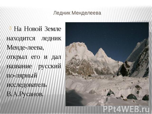 Ледник Менделеева На Новой Земле находится ледник Менделеева, открыл его и дал название русский полярный исследователь В.А.Русанов.