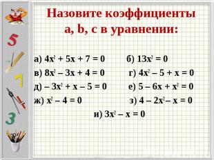 Назовите коэффициенты а, b, c в уравнении: а) 4х2 + 5х + 7 = 0 б) 13х2 = 0в) 8х2