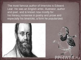 The most famous author of limericks is Edward Lear. He was an English artist, il