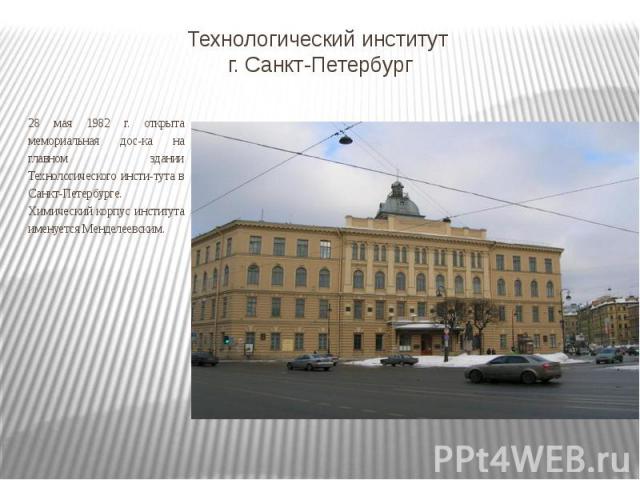 Технологический институт г. Санкт-Петербург 28 мая 1982 г. открыта мемориальная доска на главном здании Технологического института в Санкт-Петербурге. Химический корпус института именуется Менделеевским.