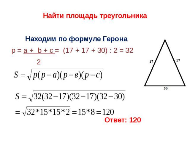 Найти площадь треугольника Находим по формуле Геронар = а + b + c = (17 + 17 + 30) : 2 = 32 2 Ответ: 120