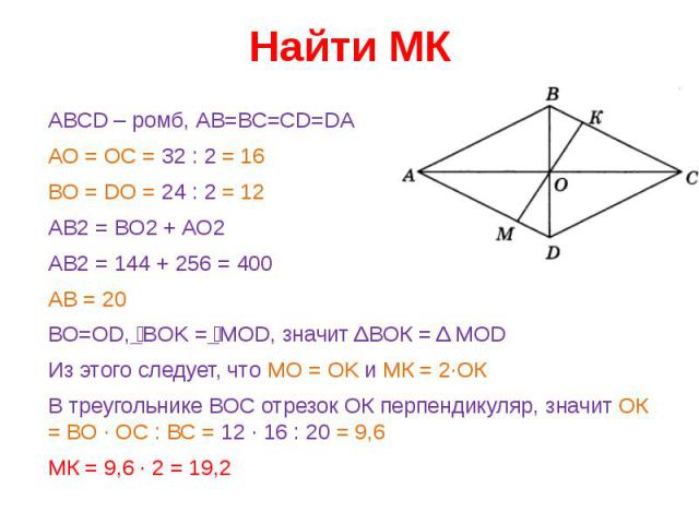 Найти МК АВСD – ромб, АВ=ВС=СD=DAАО = ОС = 32 : 2 = 16ВО = DO = 24 : 2 = 12AB2 = BO2 + AO2AB2 = 144 + 256 = 400AB = 20ВО=OD, BOK = MOD, значит ΔВОК = Δ MODИз этого следует, что MO = OK и МК = 2·ОКВ треугольнике ВОС отрезок ОК перпендикуляр, значит О…