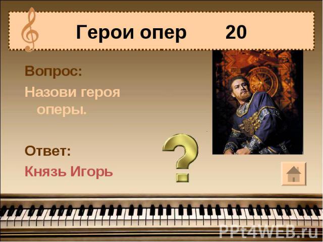Герои опер 20 Вопрос:Назови героя оперы.Ответ:Князь Игорь