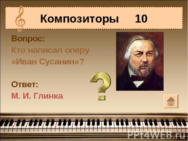 Композиторы 10Вопрос:Кто написал оперу«Иван Сусанин»?Ответ:М. И. Глинка
